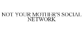 NOT YOUR MOTHER'S SOCIAL NETWORK