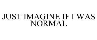 JUST IMAGINE IF I WAS NORMAL