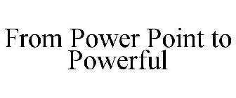 FROM POWER POINT TO POWERFUL