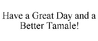 HAVE A GREAT DAY AND A BETTER TAMALE!