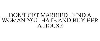 DON'T GET MARRIED...FIND A WOMAN YOU HATE AND BUY HER A HOUSE