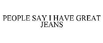 PEOPLE SAY I HAVE GREAT JEANS