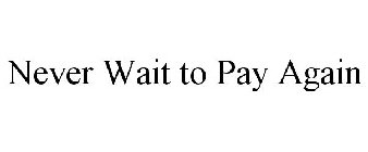 NEVER WAIT TO PAY AGAIN