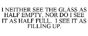 I NEITHER SEE THE GLASS AS HALF EMPTY, NOR DO I SEE IT AS HALF FULL. I SEE IT AS FILLING UP.