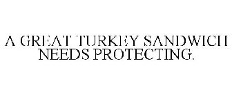 A GREAT TURKEY SANDWICH NEEDS PROTECTING.