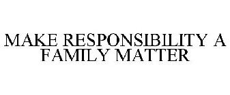 MAKE RESPONSIBILITY A FAMILY MATTER