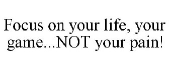 FOCUS ON YOUR LIFE, YOUR GAME...NOT YOUR PAIN!