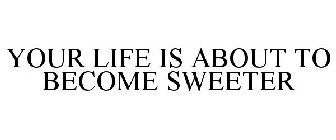 YOUR LIFE IS ABOUT TO BECOME SWEETER