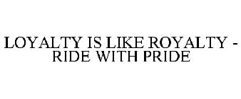 LOYALTY IS LIKE ROYALTY - RIDE WITH PRIDE