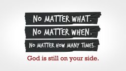 NO MATTER WHAT. NO MATTER WHEN. NO MATTER HOW MANY TIMES. GOD IS STILL ON YOUR SIDE.