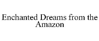 ENCHANTED DREAMS FROM THE AMAZON