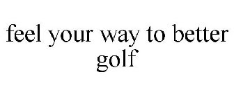 FEEL YOUR WAY TO BETTER GOLF