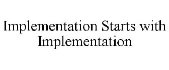 IMPLEMENTATION STARTS WITH IMPLEMENTATION