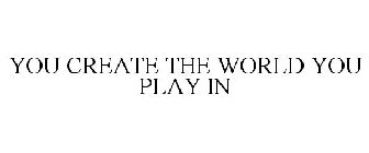 YOU CREATE THE WORLD YOU PLAY IN
