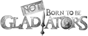 NOT BORN TO BE GLADIATORS
