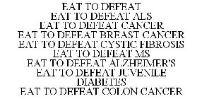 EAT TO DEFEAT EAT TO DEFEAT ALS EAT TO DEFEAT CANCER EAT TO DEFEAT BREAST CANCER EAT TO DEFEAT CYSTIC FIBROSIS EAT TO DEFEAT MS EAT TO DEFEAT ALZHEIMER'S EAT TO DEFEAT JUVENILE DIABETES EAT TO DEFEAT 