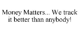 MONEY MATTERS... WE TRACK IT BETTER THAN ANYBODY!