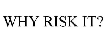 WHY RISK IT?