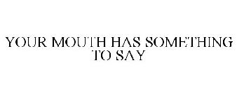 YOUR MOUTH HAS SOMETHING TO SAY