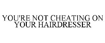YOU'RE NOT CHEATING ON YOUR HAIRDRESSER