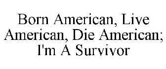 BORN AMERICAN, LIVE AMERICAN, DIE AMERICAN; I'M A SURVIVOR