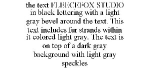 THE TEXT FLEECEFOX STUDIO IN BLACK LETTERING WITH A LIGHT GRAY BEVEL AROUND THE TEXT. THIS TEXT INCLUDES FUR STRANDS WITHIN IT COLORED LIGHT GRAY. THE TEXT IS ON TOP OF A DARK GRAY BACKGROUND WITH LIG