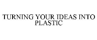 TURNING YOUR IDEAS INTO PLASTIC