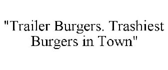 TRAILER BURGERS. TRASHIEST BURGERS IN TOWN.