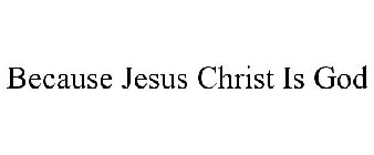 BECAUSE JESUS CHRIST IS GOD