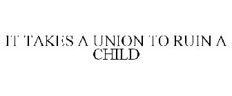 IT TAKES A UNION TO RUIN A CHILD