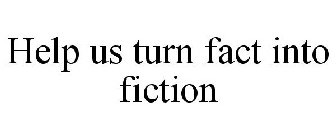 HELP US TURN FACT INTO FICTION