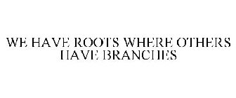 WE HAVE ROOTS WHERE OTHERS HAVE BRANCHES