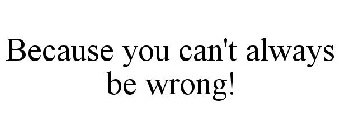 BECAUSE YOU CAN'T ALWAYS BE WRONG!