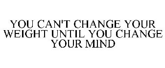 YOU CAN'T CHANGE YOUR WEIGHT UNTIL YOU CHANGE YOUR MIND