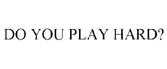 DO YOU PLAY HARD?