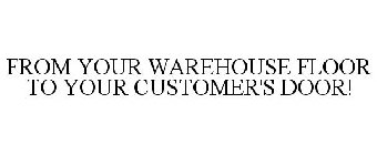 FROM YOUR WAREHOUSE FLOOR TO YOUR CUSTOMER'S DOOR!