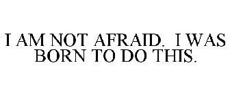 I AM NOT AFRAID. I WAS BORN TO DO THIS.