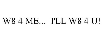 W8 4 ME... I'LL W8 4 U!