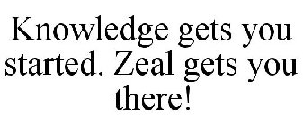 KNOWLEDGE GETS YOU STARTED. ZEAL GETS YOU THERE!