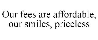 OUR FEES ARE AFFORDABLE, OUR SMILES, PRICELESS