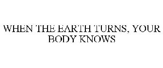 WHEN THE EARTH TURNS, YOUR BODY KNOWS