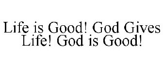 LIFE IS GOOD! GOD GIVES LIFE! GOD IS GOOD!