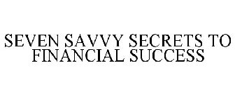 SEVEN SAVVY SECRETS TO FINANCIAL SUCCESS