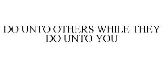 DO UNTO OTHERS WHILE THEY DO UNTO YOU