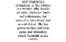 SHE FI8HTERS DEFINITION: A SHE FI8HTER IS A WOMAN, WHO DESPITE ALL ODDS, OBSTACLES, HURTS AND JUDGEMENTS, HAS REFUSED TO 'STAY DOWN' AND ACCEPT DEFEAT. SHE HAS GOTTEN UP TIME AND TIME AGAIN AND ULTIMA
