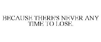 BECAUSE THERE'S NEVER ANY TIME TO LOSE.