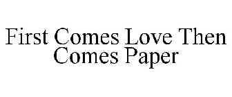 FIRST COMES LOVE THEN COMES PAPER