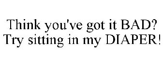 THINK YOU'VE GOT IT BAD? TRY SITTING IN MY DIAPER!