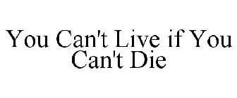 YOU CAN'T LIVE IF YOU CAN'T DIE