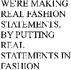 WE'RE MAKING REAL FASHION STATEMENTS, BY PUTTING REAL STATEMENTS IN FASHION